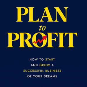Plan to Profit: How to Start and Grow A Successful Business of Your Dreams
